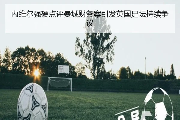 内维尔强硬点评曼城财务案引发英国足坛持续争议